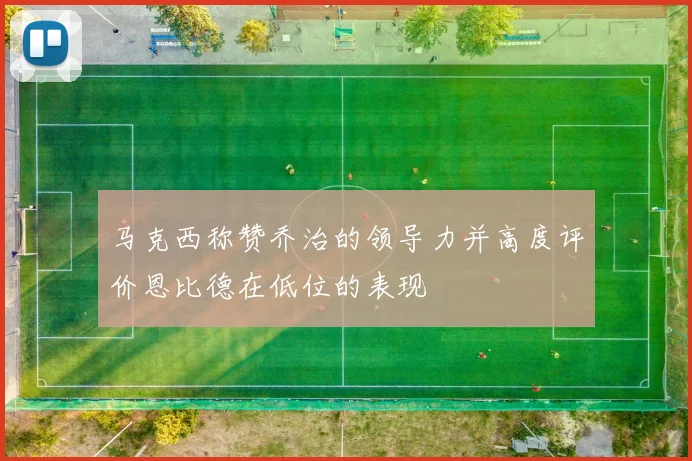 马克西称赞乔治的领导力并高度评价恩比德在低位的表现
