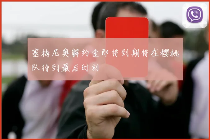 塞梅尼奥解约金即将到期将在樱桃队待到最后时刻