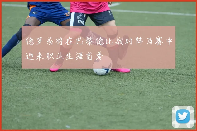 德罗或将在巴黎德比战对阵马赛中迎来职业生涯首秀