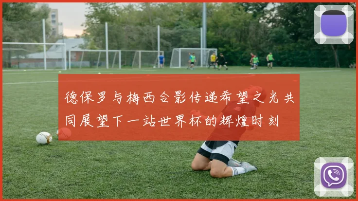 德保罗与梅西合影传递希望之光共同展望下一站世界杯的辉煌时刻
