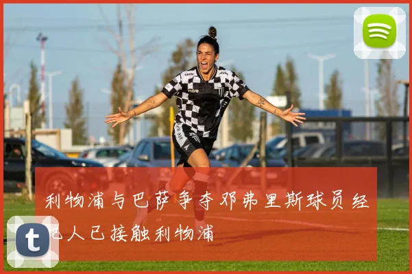 利物浦与巴萨争夺邓弗里斯球员经纪人已接触利物浦