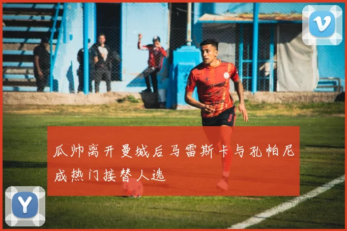 瓜帅离开曼城后马雷斯卡与孔帕尼成热门接替人选