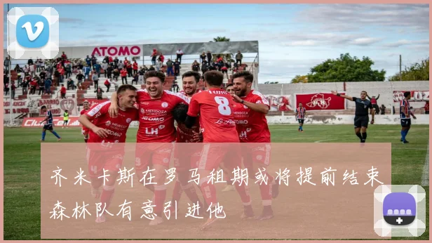 齐米卡斯在罗马租期或将提前结束森林队有意引进他