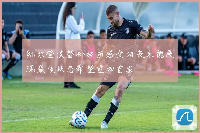 凯尔登谈替补经历感受沮丧未能展现最佳状态希望重回首发