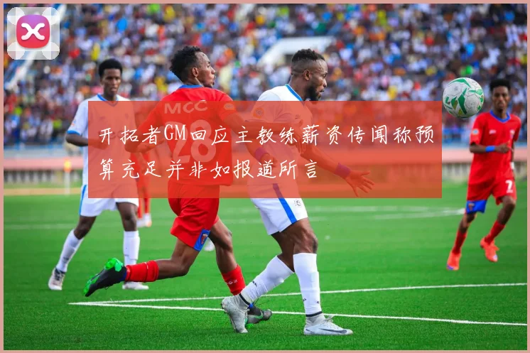 开拓者GM回应主教练薪资传闻称预算充足并非如报道所言