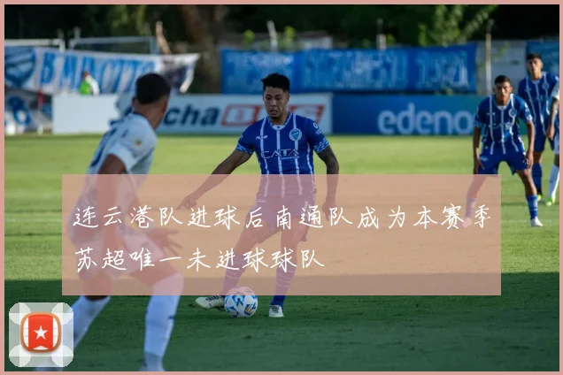 连云港队进球后南通队成为本赛季苏超唯一未进球球队