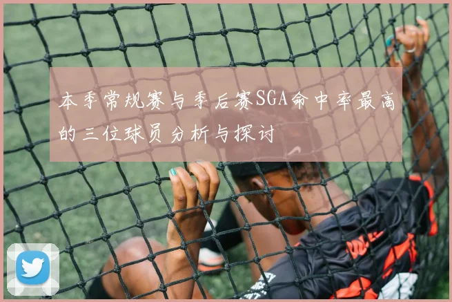 本季常规赛与季后赛SGA命中率最高的三位球员分析与探讨