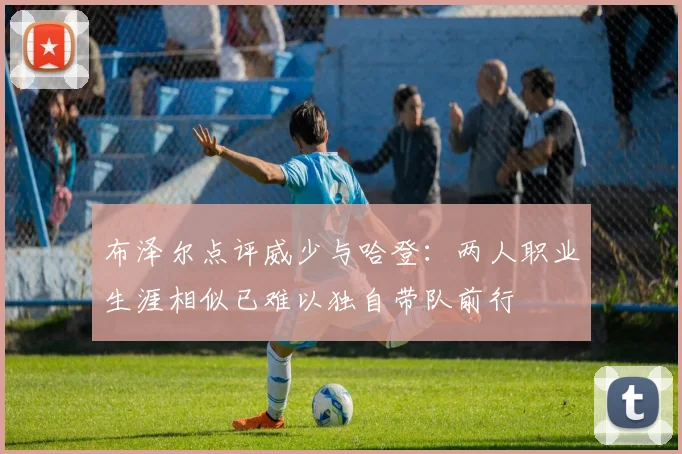 布泽尔点评威少与哈登：两人职业生涯相似已难以独自带队前行